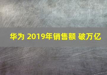 华为 2019年销售额 破万亿